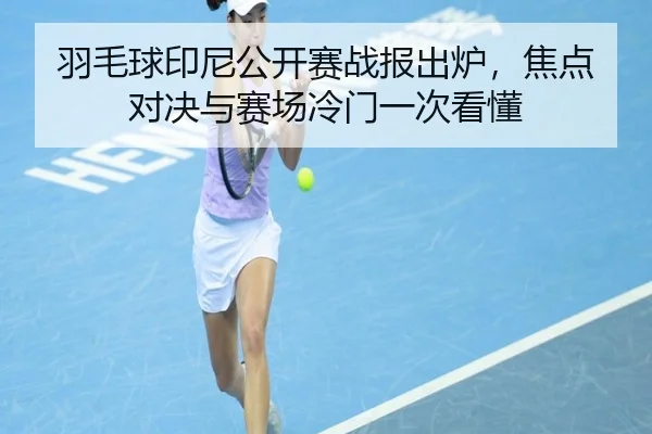 羽毛球印尼公开赛战报出炉，焦点对决与赛场冷门一次看懂