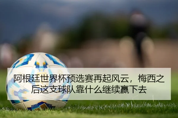阿根廷世界杯预选赛再起风云，梅西之后这支球队靠什么继续赢下去